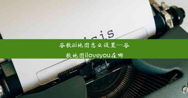 谷歌ai地图怎么设置—谷歌地图iloveyou在哪