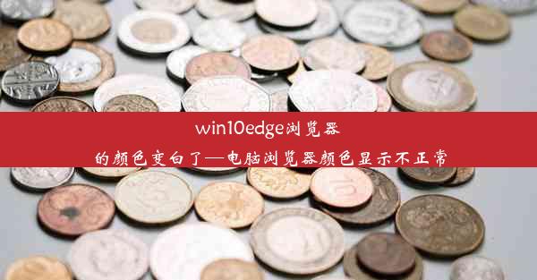 win10edge浏览器的颜色变白了—电脑浏览器颜色显示不正常