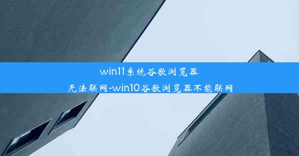 win11系统谷歌浏览器无法联网-win10谷歌浏览器不能联网