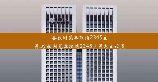 谷歌浏览器取消2345主页,谷歌浏览器取消2345主页怎么设置