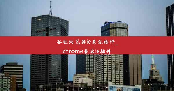 谷歌浏览器ie兼容插件_chrome兼容ie插件