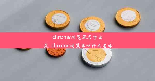 chrome浏览器名字由来_chrome浏览器叫什么名字