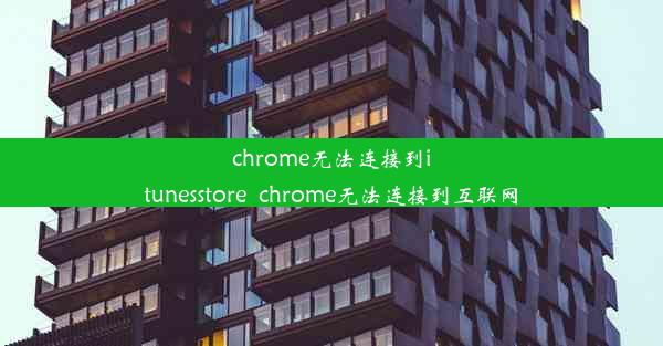 chrome无法连接到itunesstore_chrome无法连接到互联网