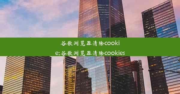 谷歌浏览器清除cookie;谷歌浏览器清除cookies