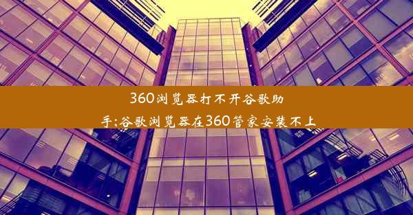 360浏览器打不开谷歌助手;谷歌浏览器在360管家安装不上