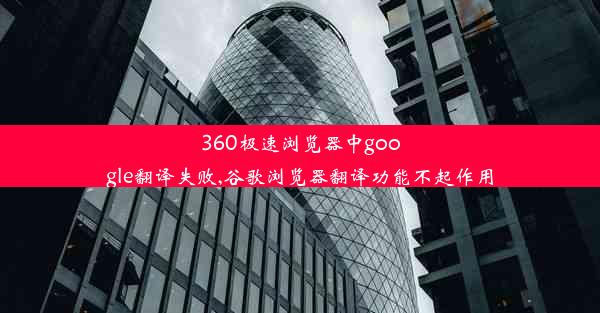 360极速浏览器中google翻译失败,谷歌浏览器翻译功能不起作用