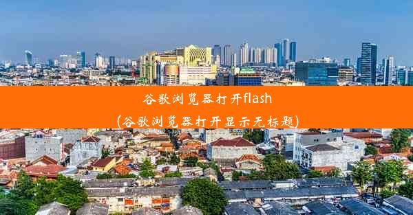 谷歌浏览器打开flash(谷歌浏览器打开显示无标题)