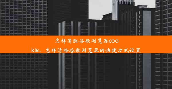 怎样清除谷歌浏览器cookie、怎样清除谷歌浏览器的快捷方式设置