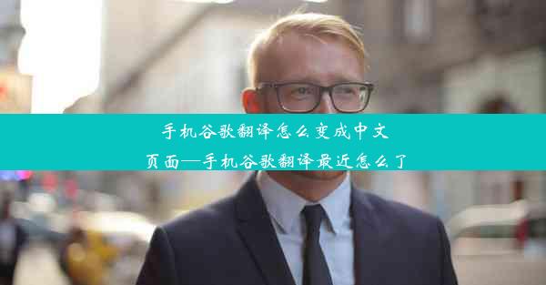 手机谷歌翻译怎么变成中文页面—手机谷歌翻译最近怎么了