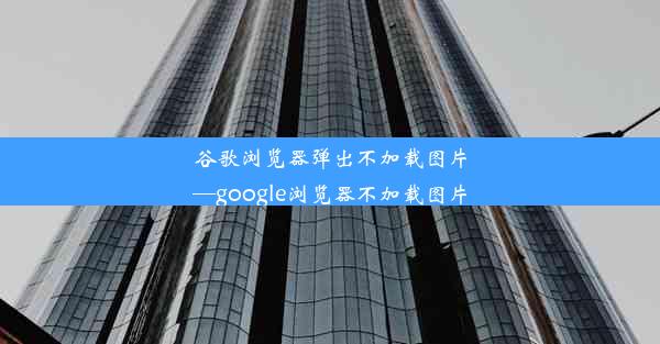 谷歌浏览器弹出不加载图片—google浏览器不加载图片