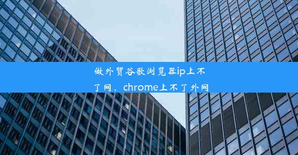 做外贸谷歌浏览器ip上不了网、chrome上不了外网