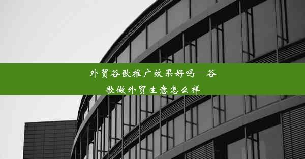 外贸谷歌推广效果好吗—谷歌做外贸生意怎么样