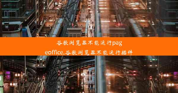 谷歌浏览器不能运行pageoffice,谷歌浏览器不能运行插件