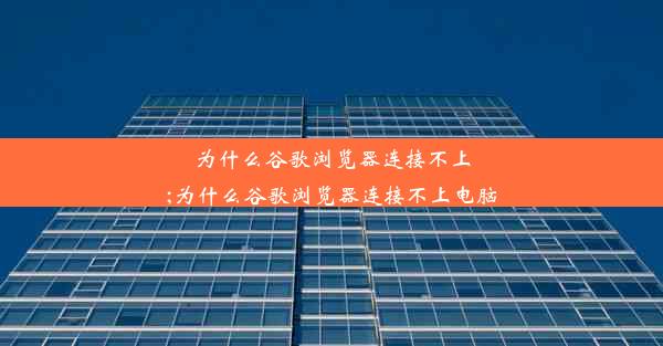 为什么谷歌浏览器连接不上;为什么谷歌浏览器连接不上电脑