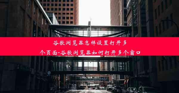 谷歌浏览器怎样设置打开多个页面-谷歌浏览器如何打开多个窗口