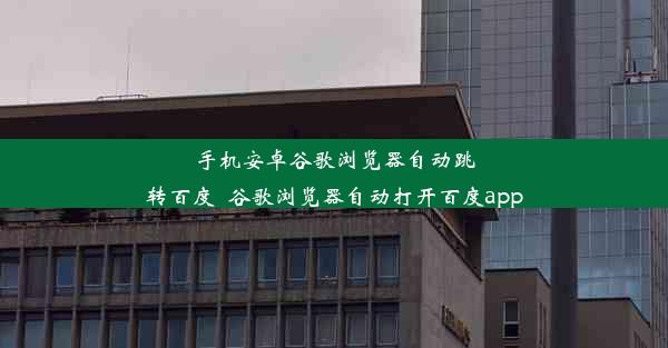 手机安卓谷歌浏览器自动跳转百度_谷歌浏览器自动打开百度app