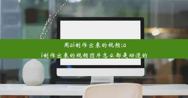 用ai制作出来的视频;ai制作出来的视频图片怎么都是动漫的