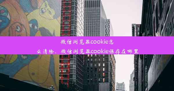 微信浏览器cookie怎么清除、微信浏览器cookie保存在哪里