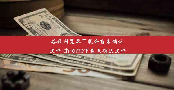 谷歌浏览器下载会有未确认文件-chrome下载未确认文件