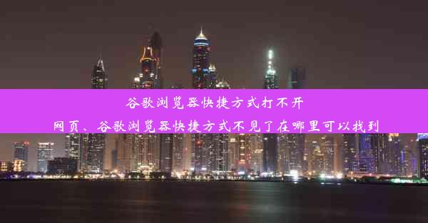 谷歌浏览器快捷方式打不开网页、谷歌浏览器快捷方式不见了在哪里可以找到