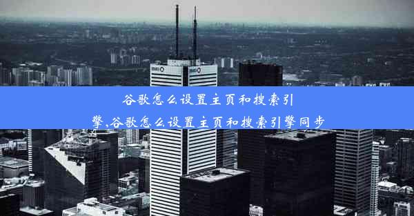 谷歌怎么设置主页和搜索引擎,谷歌怎么设置主页和搜索引擎同步