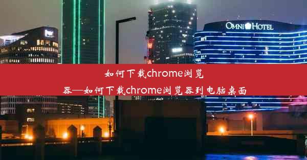 如何下载chrome浏览器—如何下载chrome浏览器到电脑桌面