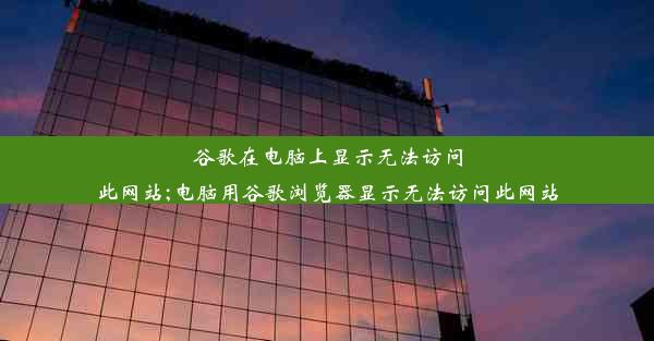 谷歌在电脑上显示无法访问此网站;电脑用谷歌浏览器显示无法访问此网站