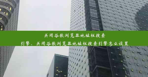 关闭谷歌浏览器地址栏搜索引擎、关闭谷歌浏览器地址栏搜索引擎怎么设置