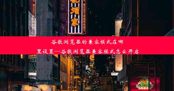 谷歌浏览器的兼容模式在哪里设置—谷歌浏览器兼容模式怎么开启