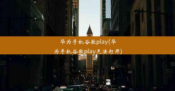 华为手机谷歌play(华为手机谷歌play无法打开)