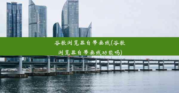 谷歌浏览器自带画线(谷歌浏览器自带画线功能吗)