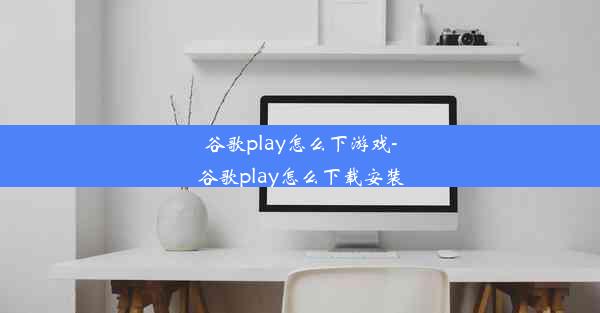 谷歌play怎么下游戏-谷歌play怎么下载安装