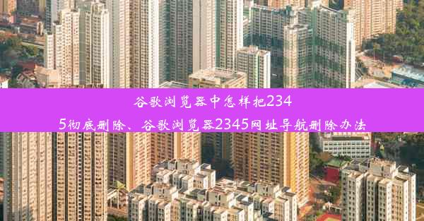 谷歌浏览器中怎样把2345彻底删除、谷歌浏览器2345网址导航删除办法