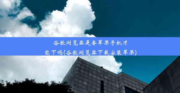 谷歌浏览器是要苹果手机才能下吗(谷歌浏览器下载安装苹果)