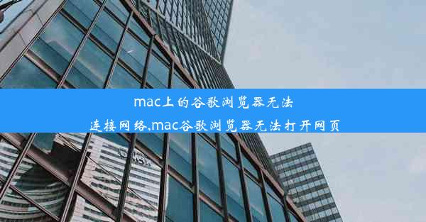 mac上的谷歌浏览器无法连接网络,mac谷歌浏览器无法打开网页