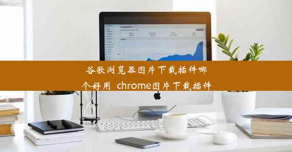 谷歌浏览器图片下载插件哪个好用_chrome图片下载插件