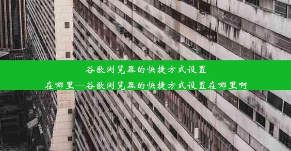 谷歌浏览器的快捷方式设置在哪里—谷歌浏览器的快捷方式设置在哪里啊