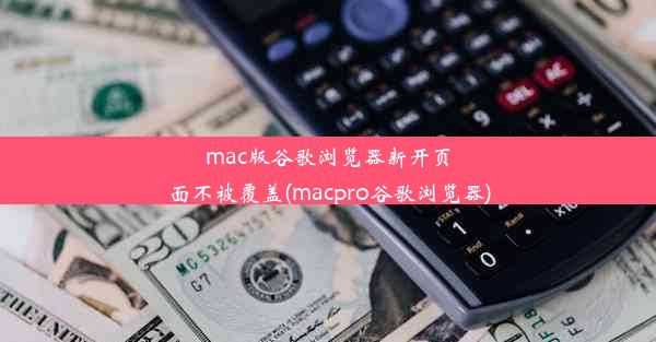 mac版谷歌浏览器新开页面不被覆盖(macpro谷歌浏览器)