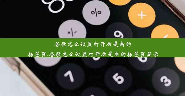 谷歌怎么设置打开后是新的标签页,谷歌怎么设置打开后是新的标签页显示