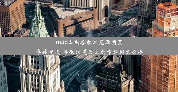 mac上用谷歌浏览器网页字体变浅-谷歌浏览器上的字模糊怎么办