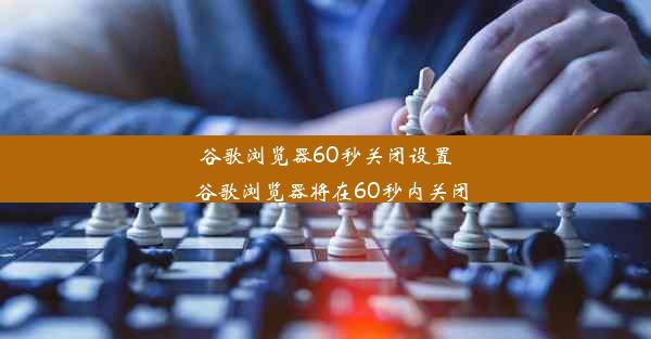 谷歌浏览器60秒关闭设置_谷歌浏览器将在60秒内关闭