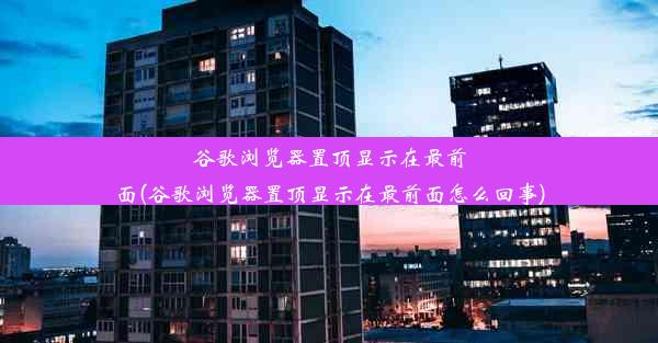 谷歌浏览器置顶显示在最前面(谷歌浏览器置顶显示在最前面怎么回事)