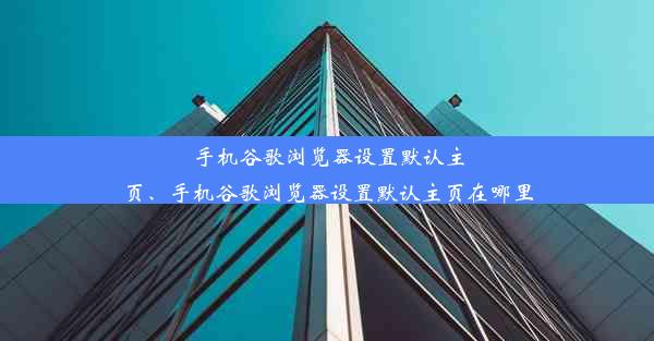 手机谷歌浏览器设置默认主页、手机谷歌浏览器设置默认主页在哪里