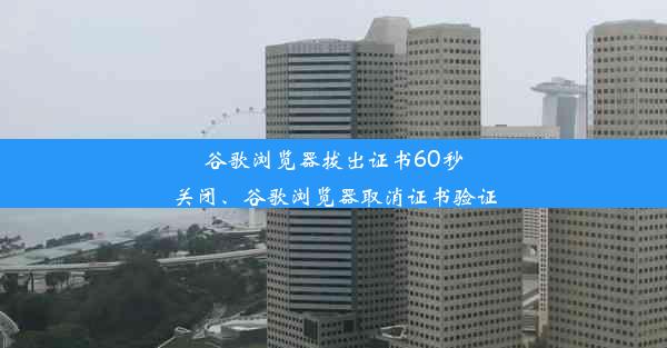 谷歌浏览器拔出证书60秒关闭、谷歌浏览器取消证书验证