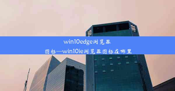 win10edge浏览器图标—win10ie浏览器图标在哪里