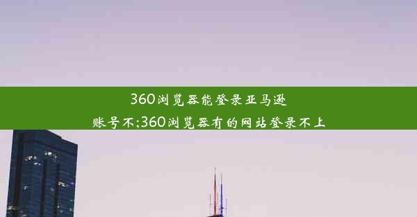 360浏览器能登录亚马逊账号不;360浏览器有的网站登录不上