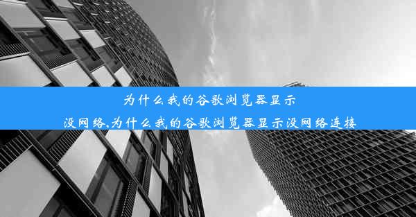 为什么我的谷歌浏览器显示没网络,为什么我的谷歌浏览器显示没网络连接