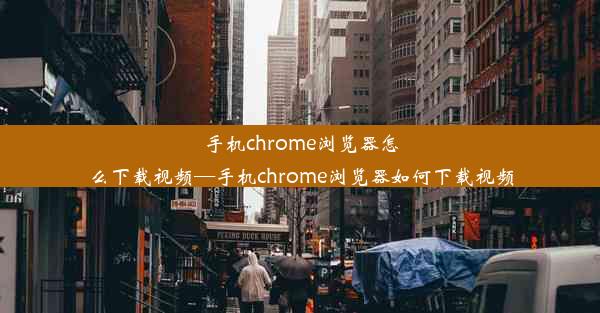 手机chrome浏览器怎么下载视频—手机chrome浏览器如何下载视频