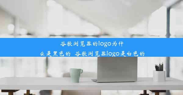 谷歌浏览器的logo为什么是黑色的_谷歌浏览器logo是白色的