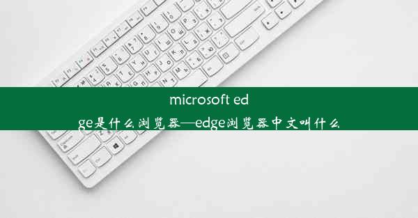 microsoft edge是什么浏览器—edge浏览器中文叫什么